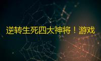 逆转生死四大神将
！游戏复活技能全解析，绝境翻盘就靠TA